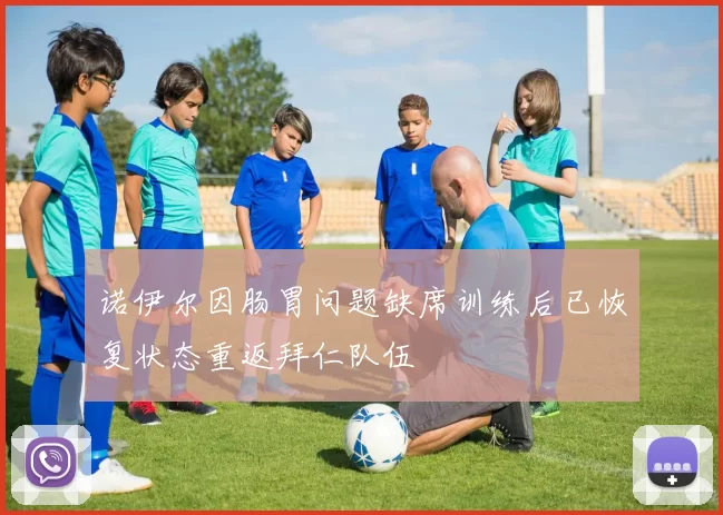 诺伊尔因肠胃问题缺席训练后已恢复状态重返拜仁队伍