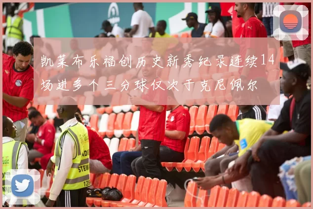 凯莱布乐福创历史新秀纪录连续14场进多个三分球仅次于克尼佩尔