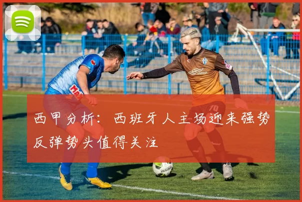 西甲分析：西班牙人主场迎来强势反弹势头值得关注
