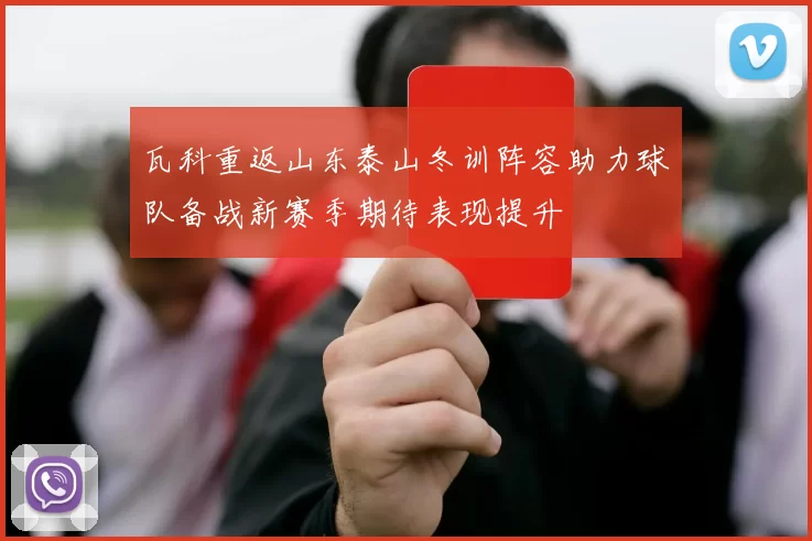 瓦科重返山东泰山冬训阵容助力球队备战新赛季期待表现提升