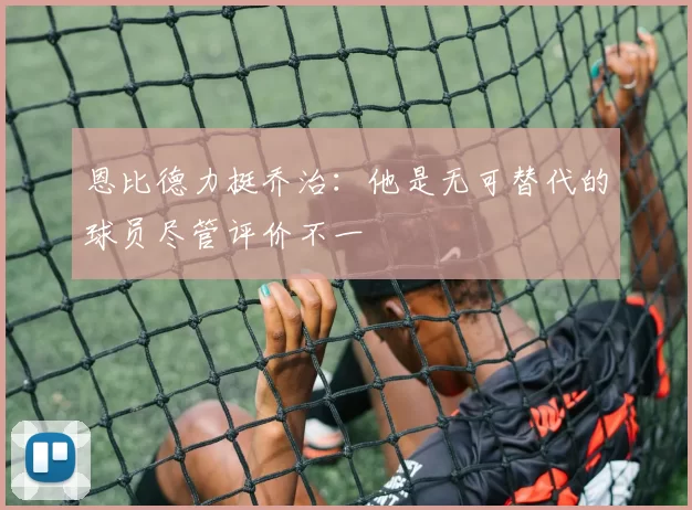 恩比德力挺乔治：他是无可替代的球员尽管评价不一