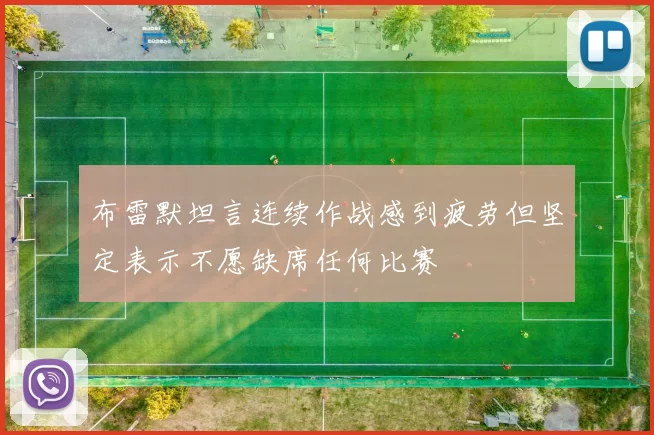 布雷默坦言连续作战感到疲劳但坚定表示不愿缺席任何比赛