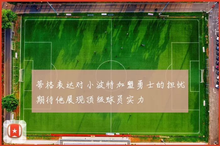 蒂格表达对小波特加盟勇士的担忧期待他展现顶级球员实力