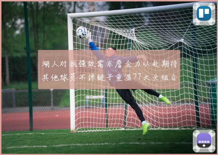 湖人对抗强敌需东詹全力以赴期待其他球员不掉链子重温77大头组合辉煌