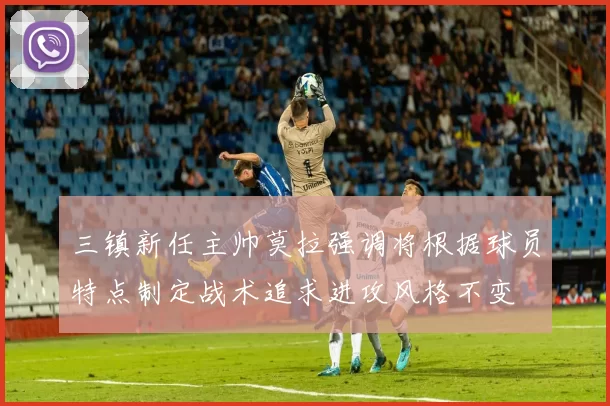 三镇新任主帅莫拉强调将根据球员特点制定战术追求进攻风格不变