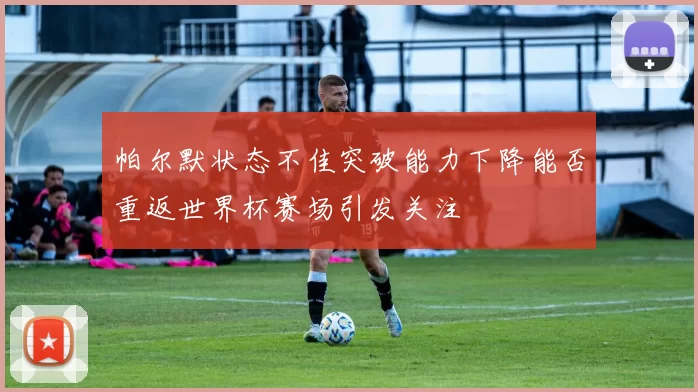 帕尔默状态不佳突破能力下降能否重返世界杯赛场引发关注