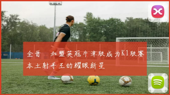 全晋旴加盟英冠牛津联成为K1联赛本土射手王的耀眼新星