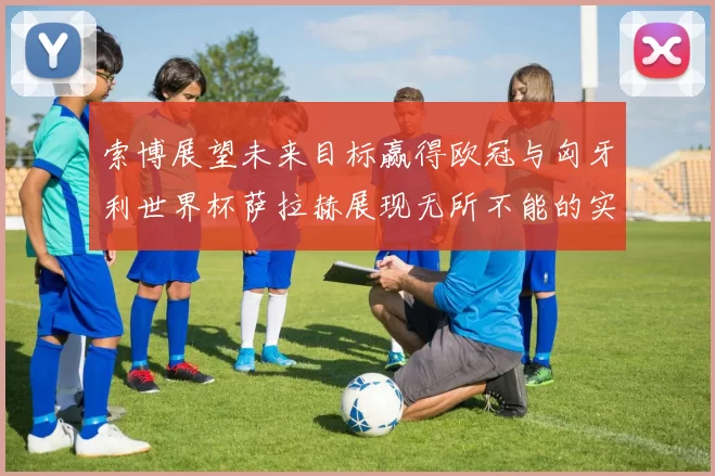 索博展望未来目标赢得欧冠与匈牙利世界杯萨拉赫展现无所不能的实力